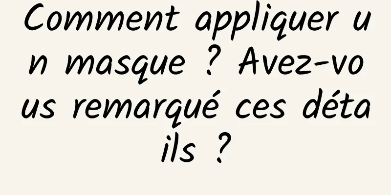 Comment appliquer un masque ? Avez-vous remarqué ces détails ?