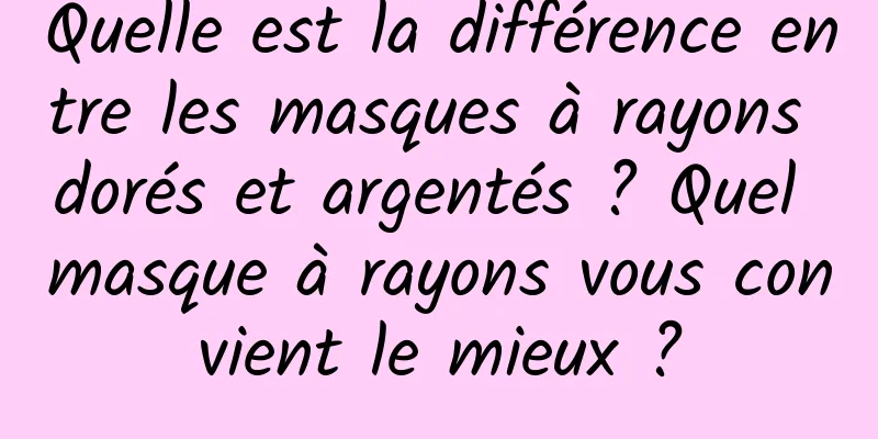 Quelle est la différence entre les masques à rayons dorés et argentés ? Quel masque à rayons vous convient le mieux ?