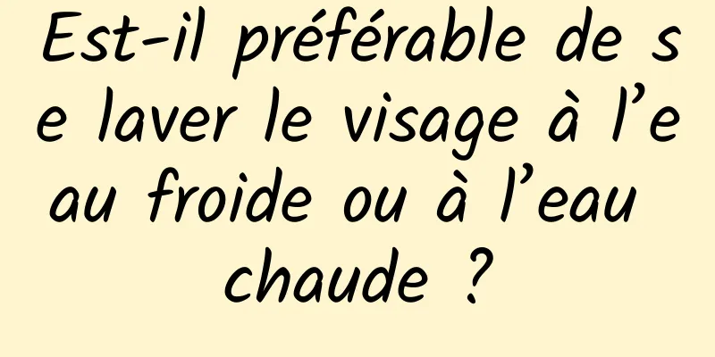 Est-il préférable de se laver le visage à l’eau froide ou à l’eau chaude ?