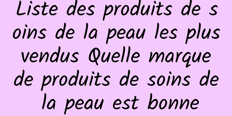 Liste des produits de soins de la peau les plus vendus Quelle marque de produits de soins de la peau est bonne