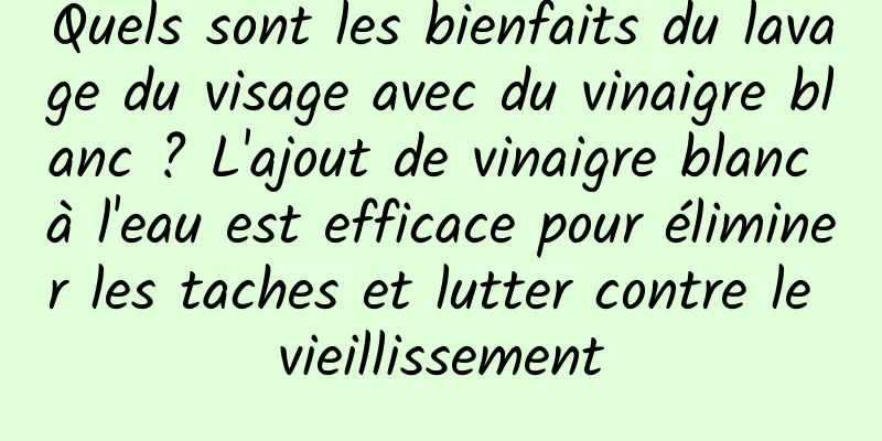 Quels sont les bienfaits du lavage du visage avec du vinaigre blanc ? L'ajout de vinaigre blanc à l'eau est efficace pour éliminer les taches et lutter contre le vieillissement