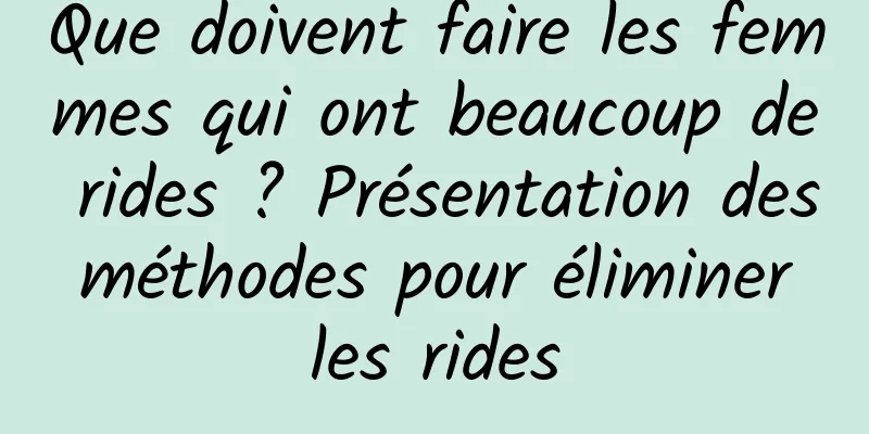 Que doivent faire les femmes qui ont beaucoup de rides ? Présentation des méthodes pour éliminer les rides