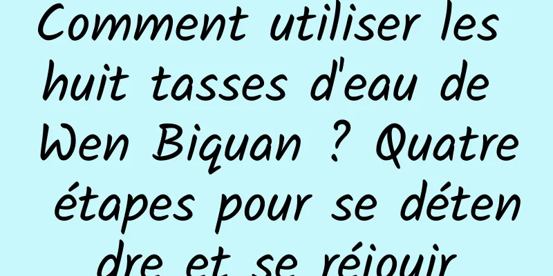 Comment utiliser les huit tasses d'eau de Wen Biquan ? Quatre étapes pour se détendre et se réjouir