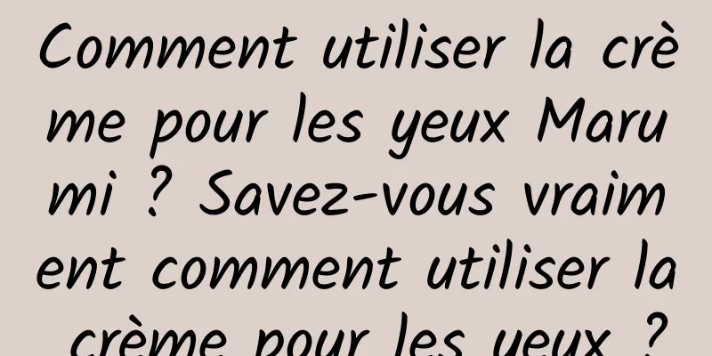 Comment utiliser la crème pour les yeux Marumi ? Savez-vous vraiment comment utiliser la crème pour les yeux ?