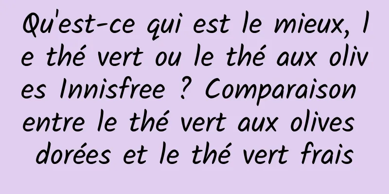 Qu'est-ce qui est le mieux, le thé vert ou le thé aux olives Innisfree ? Comparaison entre le thé vert aux olives dorées et le thé vert frais