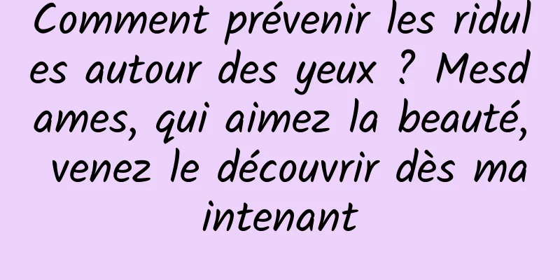 Comment prévenir les ridules autour des yeux ? Mesdames, qui aimez la beauté, venez le découvrir dès maintenant