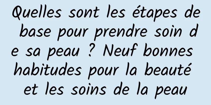 Quelles sont les étapes de base pour prendre soin de sa peau ? Neuf bonnes habitudes pour la beauté et les soins de la peau