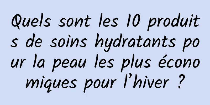 Quels sont les 10 produits de soins hydratants pour la peau les plus économiques pour l’hiver ?