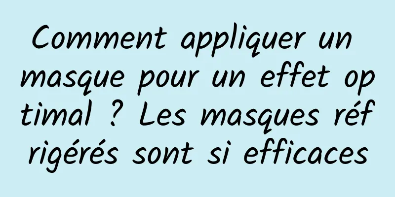Comment appliquer un masque pour un effet optimal ? Les masques réfrigérés sont si efficaces