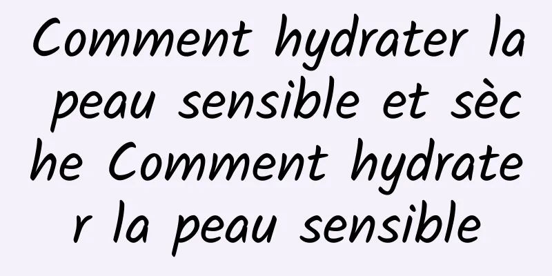 Comment hydrater la peau sensible et sèche Comment hydrater la peau sensible