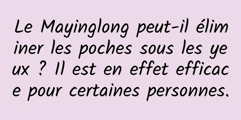 Le Mayinglong peut-il éliminer les poches sous les yeux ? Il est en effet efficace pour certaines personnes.