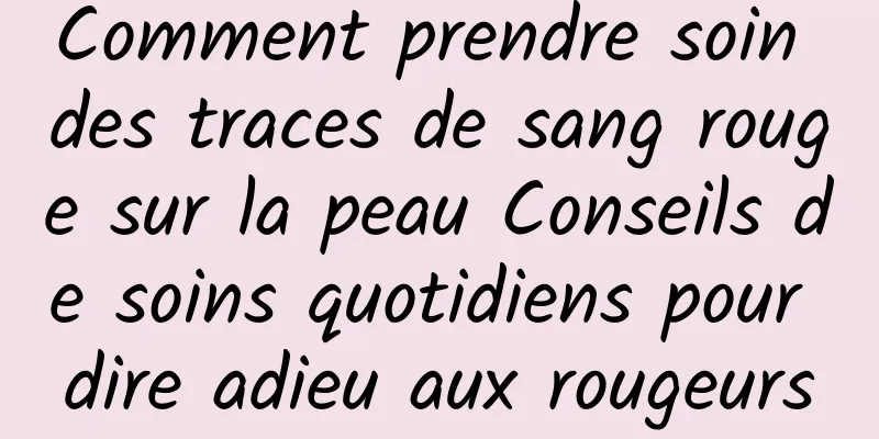 Comment prendre soin des traces de sang rouge sur la peau Conseils de soins quotidiens pour dire adieu aux rougeurs