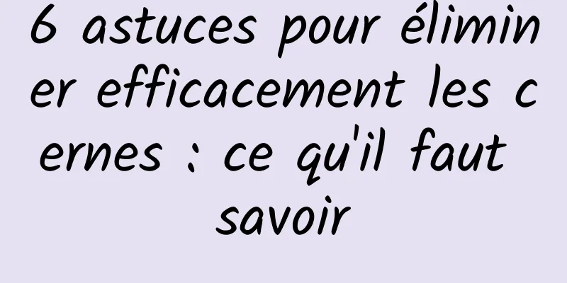 6 astuces pour éliminer efficacement les cernes : ce qu'il faut savoir