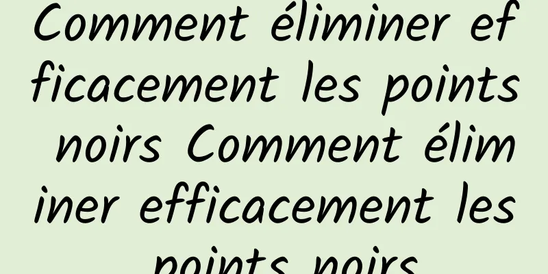 Comment éliminer efficacement les points noirs Comment éliminer efficacement les points noirs
