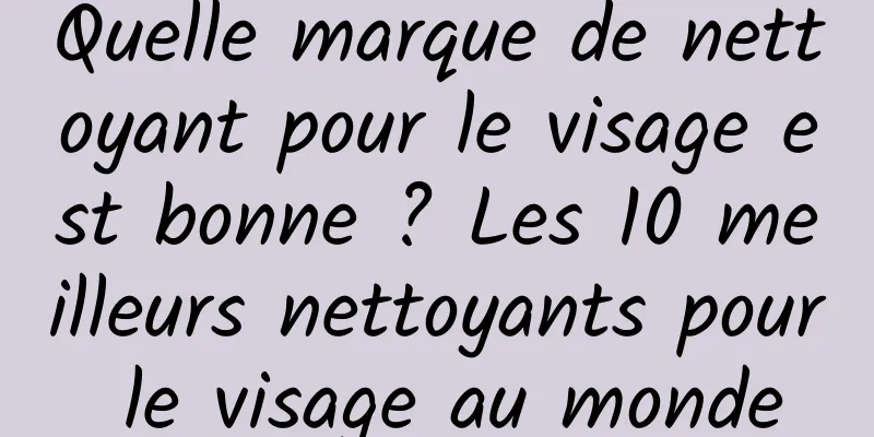 Quelle marque de nettoyant pour le visage est bonne ? Les 10 meilleurs nettoyants pour le visage au monde