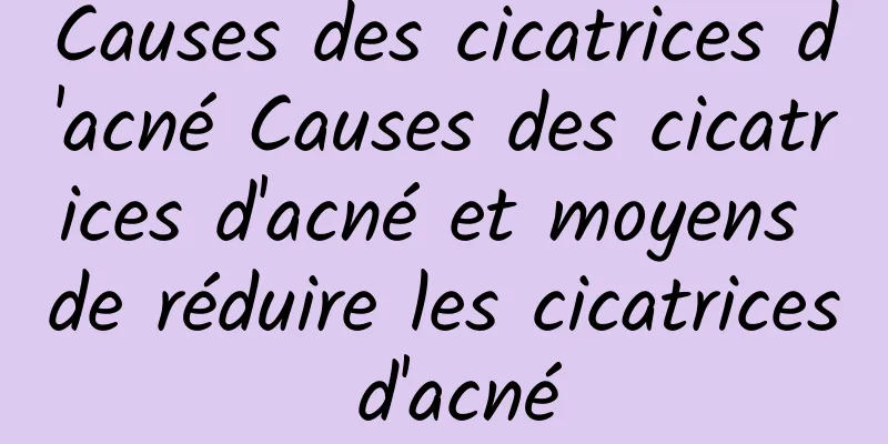 Causes des cicatrices d'acné Causes des cicatrices d'acné et moyens de réduire les cicatrices d'acné