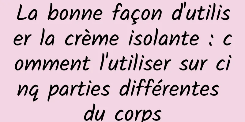 La bonne façon d'utiliser la crème isolante : comment l'utiliser sur cinq parties différentes du corps