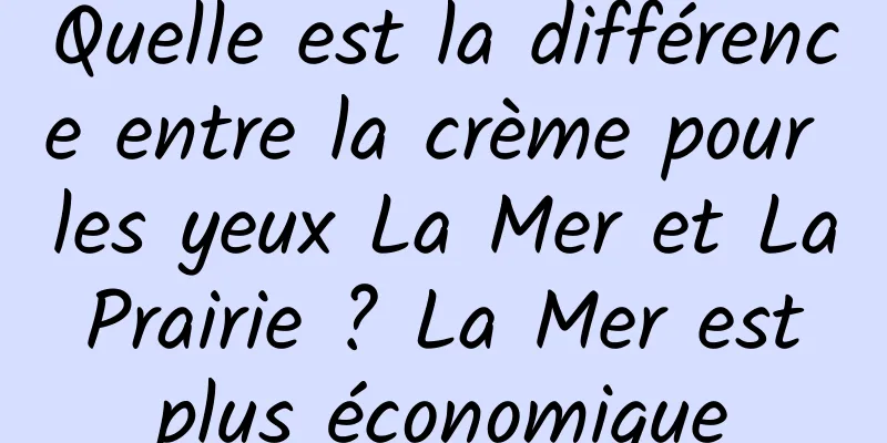 Quelle est la différence entre la crème pour les yeux La Mer et La Prairie ? La Mer est plus économique
