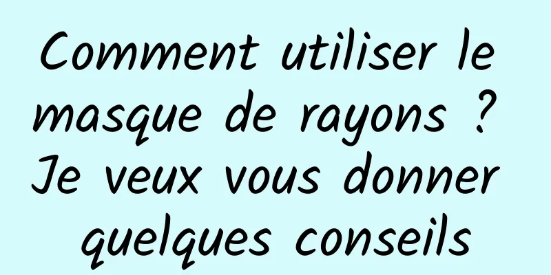 Comment utiliser le masque de rayons ? Je veux vous donner quelques conseils