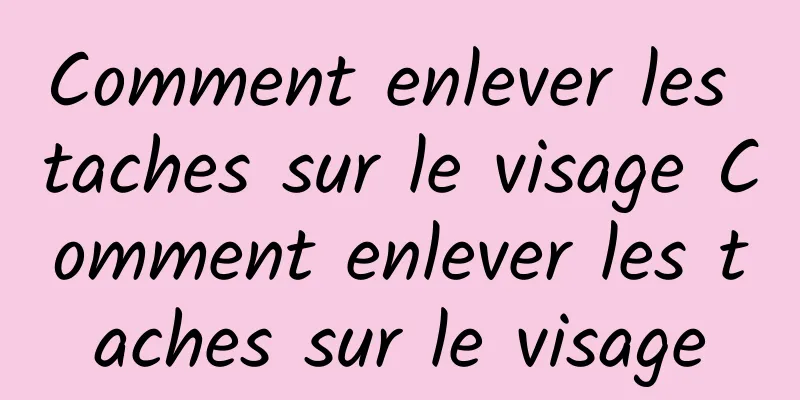 Comment enlever les taches sur le visage Comment enlever les taches sur le visage
