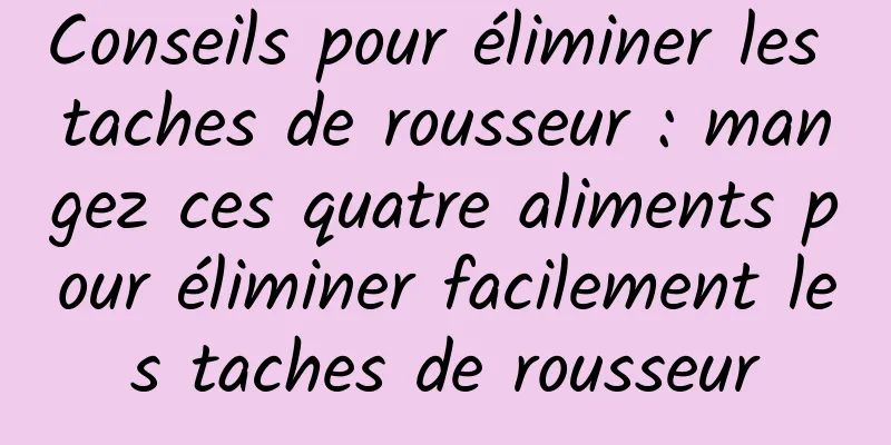 Conseils pour éliminer les taches de rousseur : mangez ces quatre aliments pour éliminer facilement les taches de rousseur