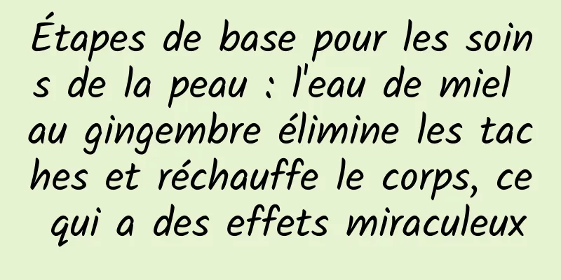 Étapes de base pour les soins de la peau : l'eau de miel au gingembre élimine les taches et réchauffe le corps, ce qui a des effets miraculeux