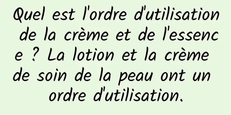 Quel est l'ordre d'utilisation de la crème et de l'essence ? La lotion et la crème de soin de la peau ont un ordre d'utilisation.