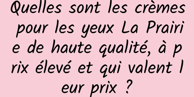 Quelles sont les crèmes pour les yeux La Prairie de haute qualité, à prix élevé et qui valent leur prix ?