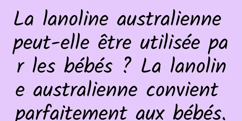 La lanoline australienne peut-elle être utilisée par les bébés ? La lanoline australienne convient parfaitement aux bébés.