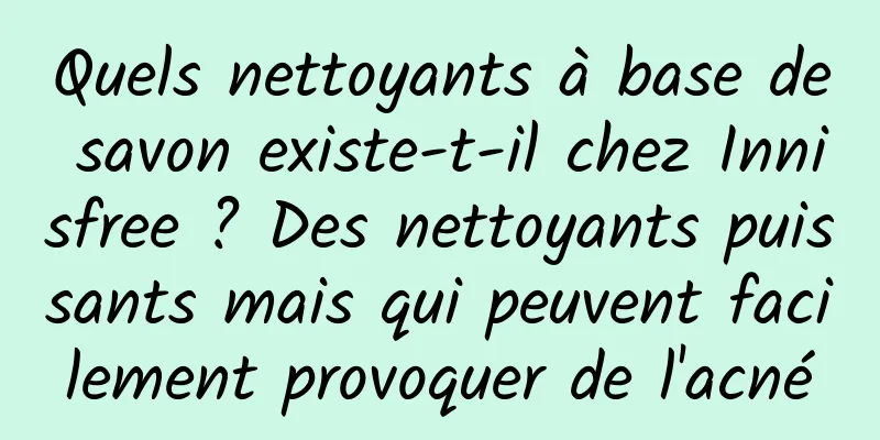 Quels nettoyants à base de savon existe-t-il chez Innisfree ? Des nettoyants puissants mais qui peuvent facilement provoquer de l'acné