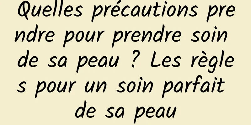 Quelles précautions prendre pour prendre soin de sa peau ? Les règles pour un soin parfait de sa peau