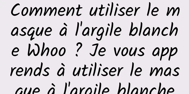 Comment utiliser le masque à l'argile blanche Whoo ? Je vous apprends à utiliser le masque à l'argile blanche