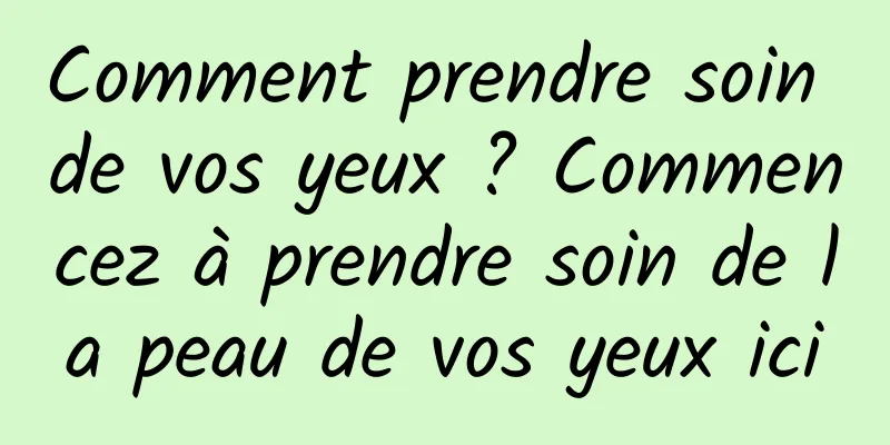 Comment prendre soin de vos yeux ? Commencez à prendre soin de la peau de vos yeux ici