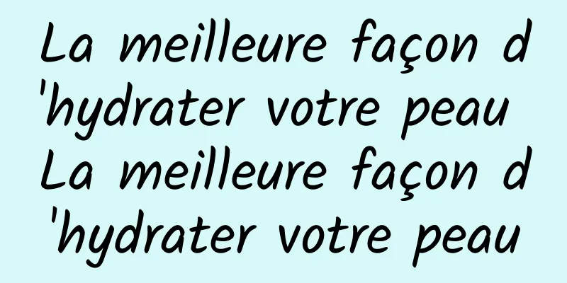 La meilleure façon d'hydrater votre peau La meilleure façon d'hydrater votre peau