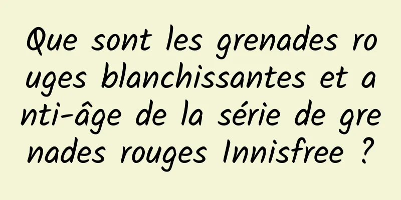 Que sont les grenades rouges blanchissantes et anti-âge de la série de grenades rouges Innisfree ?