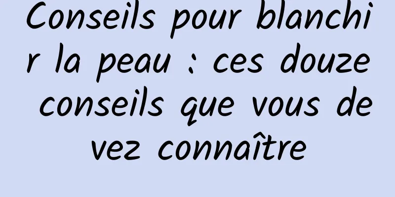 Conseils pour blanchir la peau : ces douze conseils que vous devez connaître