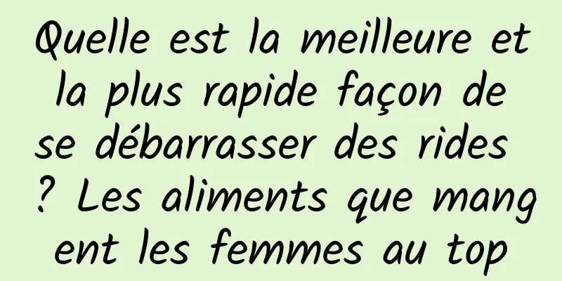 Quelle est la meilleure et la plus rapide façon de se débarrasser des rides ? Les aliments que mangent les femmes au top
