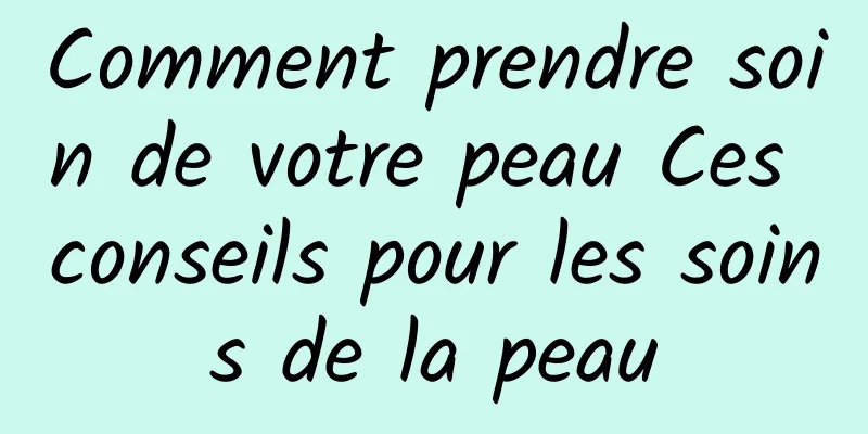 Comment prendre soin de votre peau Ces conseils pour les soins de la peau