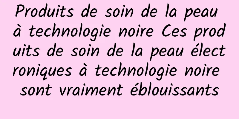 Produits de soin de la peau à technologie noire Ces produits de soin de la peau électroniques à technologie noire sont vraiment éblouissants
