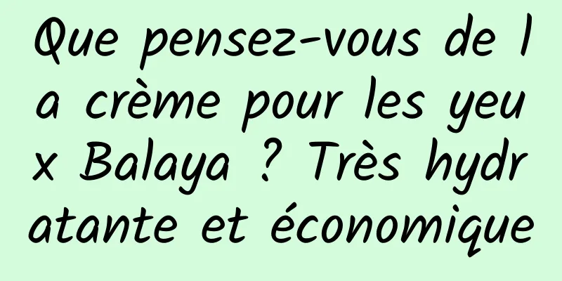 Que pensez-vous de la crème pour les yeux Balaya ? Très hydratante et économique
