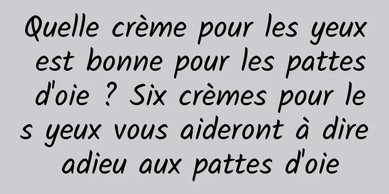 Quelle crème pour les yeux est bonne pour les pattes d'oie ? Six crèmes pour les yeux vous aideront à dire adieu aux pattes d'oie