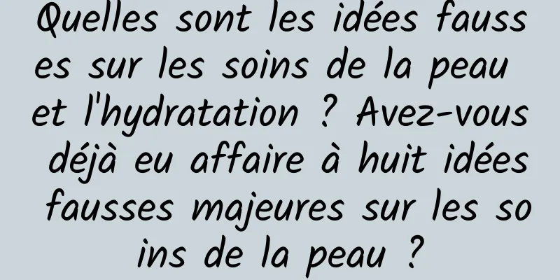 Quelles sont les idées fausses sur les soins de la peau et l'hydratation ? Avez-vous déjà eu affaire à huit idées fausses majeures sur les soins de la peau ?