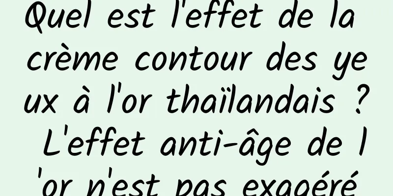 Quel est l'effet de la crème contour des yeux à l'or thaïlandais ? L'effet anti-âge de l'or n'est pas exagéré