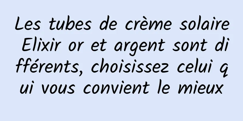 Les tubes de crème solaire Elixir or et argent sont différents, choisissez celui qui vous convient le mieux