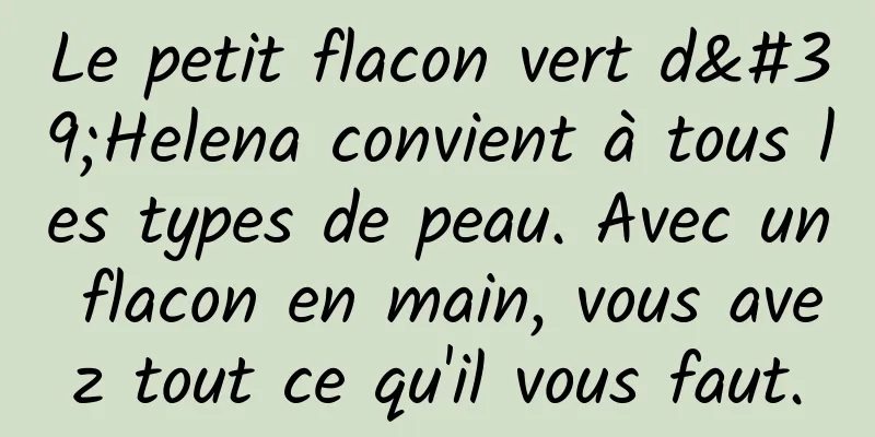 Le petit flacon vert d'Helena convient à tous les types de peau. Avec un flacon en main, vous avez tout ce qu'il vous faut.