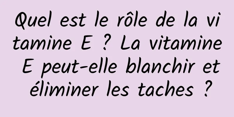 Quel est le rôle de la vitamine E ? La vitamine E peut-elle blanchir et éliminer les taches ?