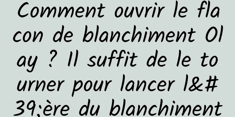 Comment ouvrir le flacon de blanchiment Olay ? Il suffit de le tourner pour lancer l'ère du blanchiment