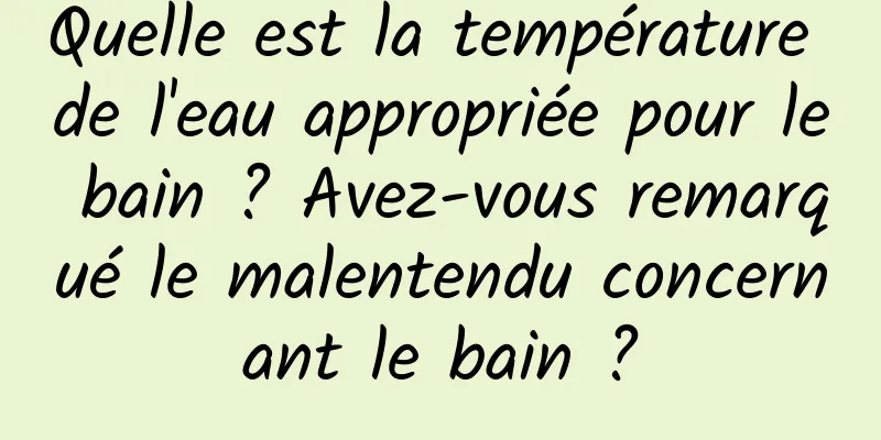 Quelle est la température de l'eau appropriée pour le bain ? Avez-vous remarqué le malentendu concernant le bain ?