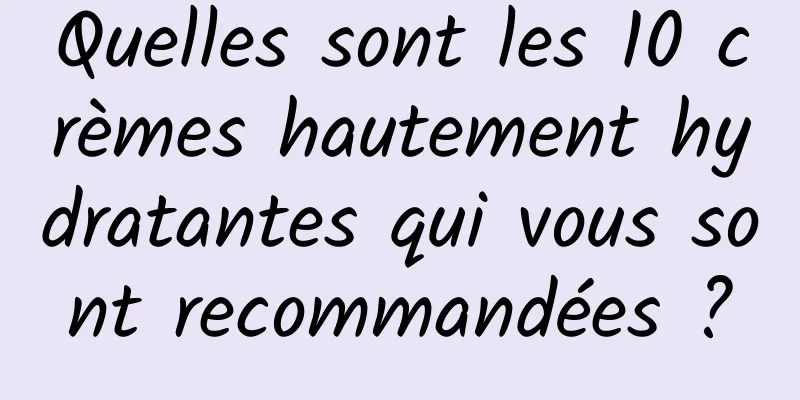 Quelles sont les 10 crèmes hautement hydratantes qui vous sont recommandées ?