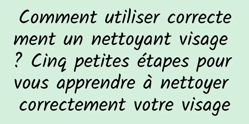 Comment utiliser correctement un nettoyant visage ? Cinq petites étapes pour vous apprendre à nettoyer correctement votre visage